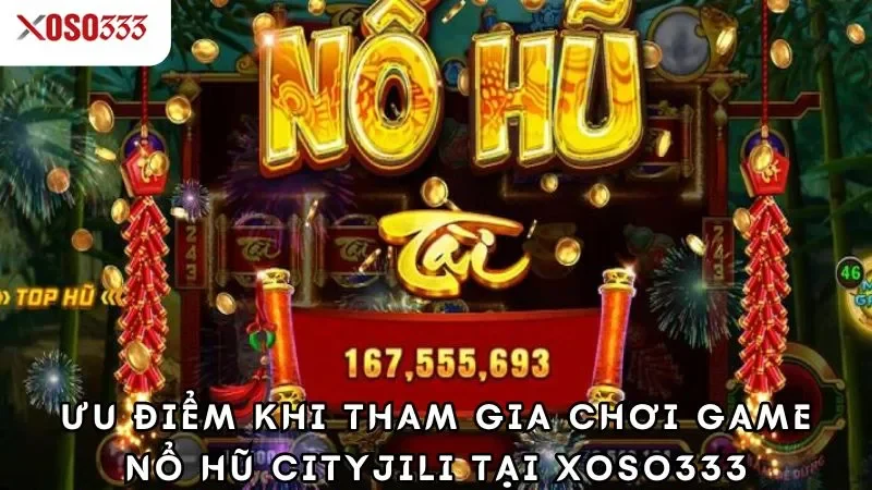 Nổ hũ cityjili xoso333 - Trúng thưởng cực khủng đang chờ bạn 2 Ưu điểm khi tham gia chơi game nổ hũ cityjili tại xoso333