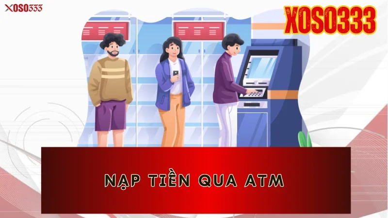 Nạp Tiền Xoso333 – Tăng Tốc Trải Nghiệm Cược Trong Vài Phút 4 Nạp tiền qua ATM